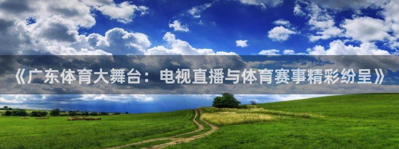 球神直播nba：《广东体育大舞台：电视直播与体育赛事精彩纷呈》