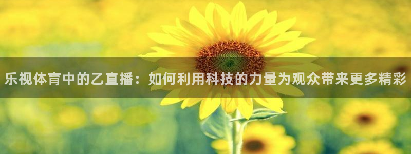 qszb球神直播首页：乐视体育中的乙直播：如何利用科技的力量为观众带来更多精彩